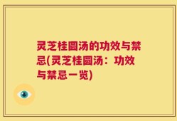灵芝桂圆汤的功效与禁忌(灵芝桂圆汤：功效与禁忌一览)