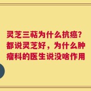 灵芝三萜为什么抗癌？都说灵芝好，为什么肿瘤科的医生说没啥作用