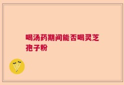 喝汤药期间能否喝灵芝孢子粉