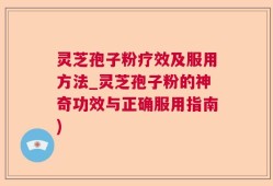 灵芝孢子粉疗效及服用方法_灵芝孢子粉的神奇功效与正确服用指南)