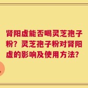 肾阳虚能否喝灵芝孢子粉？灵芝孢子粉对肾阳虚的影响及使用方法？