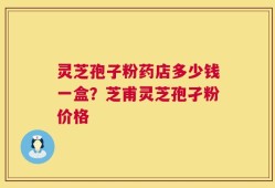 灵芝孢子粉药店多少钱一盒？芝甫灵芝孢孑粉价格