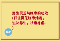 野生灵芝炖红枣的功效(野生灵芝红枣炖汤，滋补养生，祛疲补虚。)
