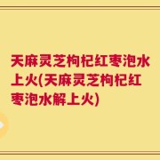天麻灵芝枸杞红枣泡水上火(天麻灵芝枸杞红枣泡水解上火)