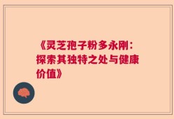 《灵芝孢子粉多永刚：探索其独特之处与健康价值》