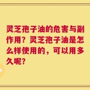 灵芝孢子油的危害与副作用？灵芝孢子油是怎么样使用的，可以用多久呢？