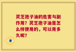 灵芝孢子油的危害与副作用？灵芝孢子油是怎么样使用的，可以用多久呢？