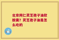北京同仁灵芝孢子油软胶囊？灵芝孢子油是怎么吃的