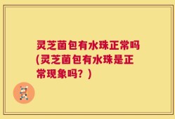 灵芝菌包有水珠正常吗(灵芝菌包有水珠是正常现象吗？)