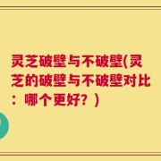灵芝破壁与不破壁(灵芝的破壁与不破壁对比：哪个更好？)