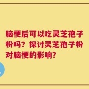 脑梗后可以吃灵芝孢子粉吗？探讨灵芝孢子粉对脑梗的影响？