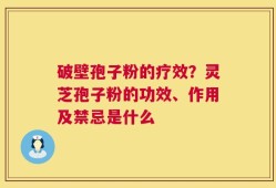 破壁孢子粉的疗效？灵芝孢子粉的功效、作用及禁忌是什么