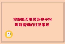 空腹能否喝灵芝孢子粉 喝前需知的注意事项