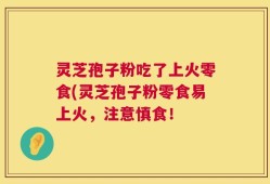 灵芝孢子粉吃了上火零食(灵芝孢子粉零食易上火，注意慎食！
