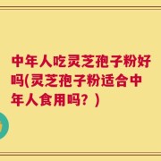中年人吃灵芝孢子粉好吗(灵芝孢子粉适合中年人食用吗？)