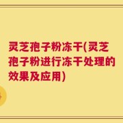 灵芝孢子粉冻干(灵芝孢子粉进行冻干处理的效果及应用)