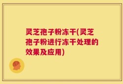 灵芝孢子粉冻干(灵芝孢子粉进行冻干处理的效果及应用)