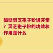 破壁灵芝孢子粉诵芬堂？灵芝孢子粉的功效和作用是什么