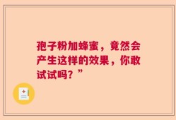 孢子粉加蜂蜜，竟然会产生这样的效果，你敢试试吗？”