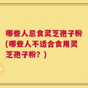 哪些人忌食灵芝孢子粉(哪些人不适合食用灵芝孢子粉？)