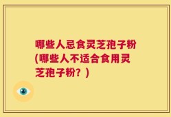 哪些人忌食灵芝孢子粉(哪些人不适合食用灵芝孢子粉？)