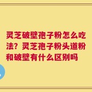 灵芝破壁孢子粉怎么吃法？灵芝孢子粉头道粉和破壁有什么区别吗