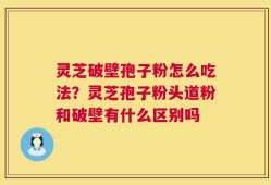 灵芝破壁孢子粉怎么吃法？灵芝孢子粉头道粉和破壁有什么区别吗