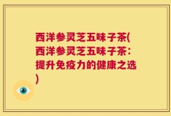 西洋参灵芝五味子茶(西洋参灵芝五味子茶：提升免疫力的健康之选)