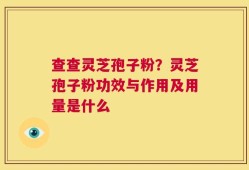 查查灵芝孢子粉？灵芝孢子粉功效与作用及用量是什么