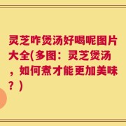 灵芝咋煲汤好喝呢图片大全(多图：灵芝煲汤，如何煮才能更加美味？)