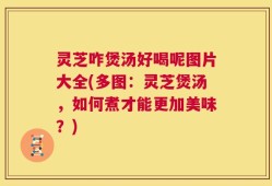 灵芝咋煲汤好喝呢图片大全(多图：灵芝煲汤，如何煮才能更加美味？)
