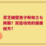 灵芝破壁孢子粉和三七同服？双倍功效的健康秘方？