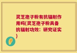 灵芝孢子粉有抗辐射作用吗(灵芝孢子粉具备抗辐射功效：研究证实)