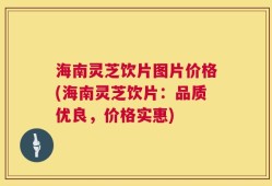海南灵芝饮片图片价格(海南灵芝饮片：品质优良，价格实惠)