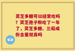 灵芝多糖可以经常吃吗？灵芝孢子粉吃了一年了，灵芝多糖、三萜成份含量双高吗