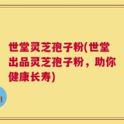 世堂灵芝孢子粉(世堂出品灵芝孢子粉，助你健康长寿)