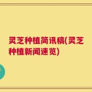 灵芝种植简讯稿(灵芝种植新闻速览)