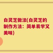 白灵芝做法(白灵芝的制作方法：简单易学又美味)