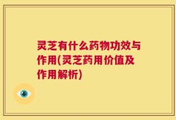 灵芝有什么药物功效与作用(灵芝药用价值及作用解析)