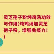 灵芝孢子粉炖鸡汤功效与作用(炖鸡汤加灵芝孢子粉，增强免疫力！)