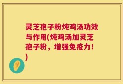 灵芝孢子粉炖鸡汤功效与作用(炖鸡汤加灵芝孢子粉，增强免疫力！)