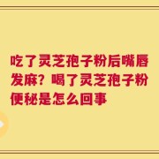 吃了灵芝孢子粉后嘴唇发麻？喝了灵芝孢子粉便秘是怎么回事