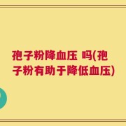 孢子粉降血压 吗(孢子粉有助于降低血压)