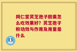 同仁堂灵芝孢子胶囊怎么吃效果好？灵芝孢子粉功效与作用及用量是什么