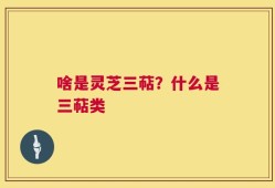 啥是灵芝三萜？什么是三萜类