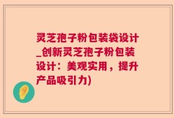 灵芝孢子粉包装袋设计_创新灵芝孢子粉包装设计：美观实用，提升产品吸引力)