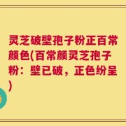 灵芝破壁孢子粉正百常颜色(百常颜灵芝孢子粉：壁已破，正色纷呈)