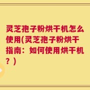 灵芝孢子粉烘干机怎么使用(灵芝孢子粉烘干指南：如何使用烘干机？)