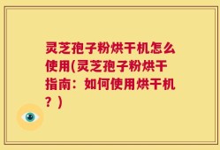 灵芝孢子粉烘干机怎么使用(灵芝孢子粉烘干指南：如何使用烘干机？)