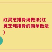 红灵芝排骨汤做法(红灵芝炖排骨的简单做法)